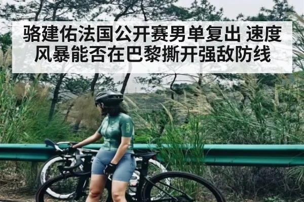 骆建佑法国公开赛男单复出 速度风暴能否在巴黎撕开强敌防线