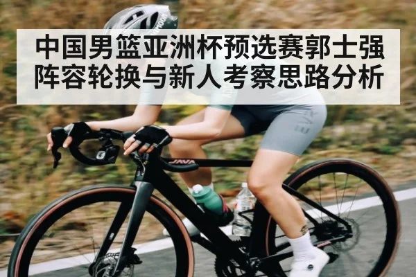 中国男篮亚洲杯预选赛郭士强阵容轮换与新人考察思路分析
