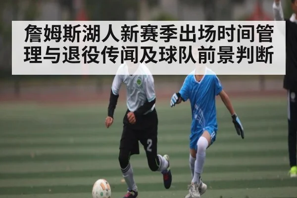 詹姆斯湖人新赛季出场时间管理与退役传闻及球队前景判断