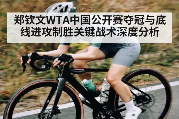 郑钦文WTA中国公开赛夺冠与底线进攻制胜关键战术深度分析